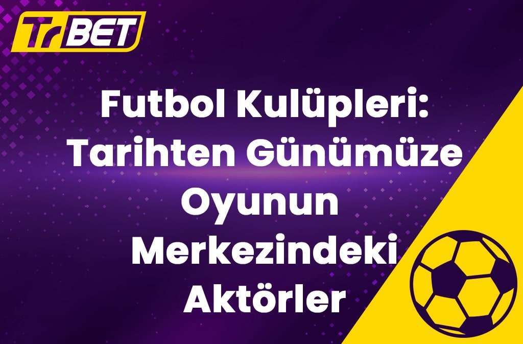 Futbol Kulüpleri: Tarihten Günümüze Oyunun Merkezindeki Aktörler